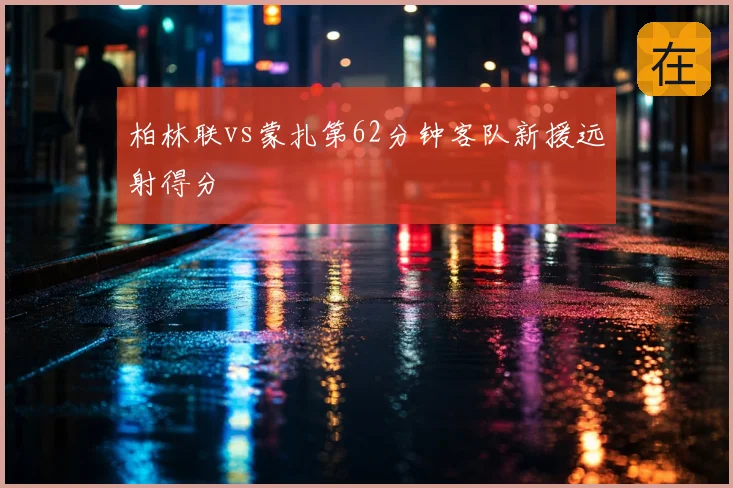 柏林联vs蒙扎第62分钟客队新援远射得分