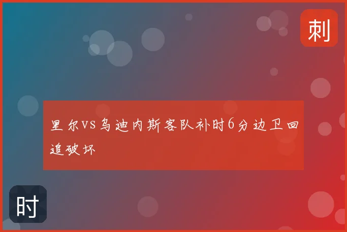 里尔vs乌迪内斯客队补时6分边卫回追破坏