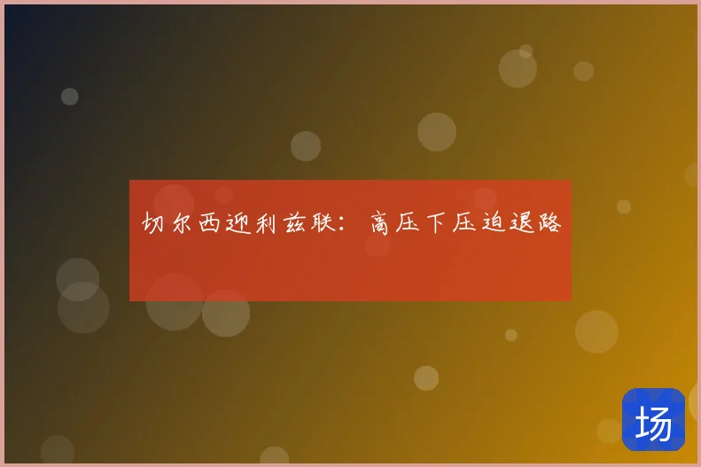 切尔西迎利兹联:高压下压迫退路