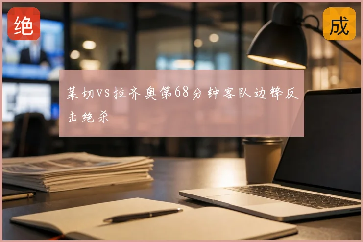 莱切vs拉齐奥第68分钟客队边锋反击绝杀